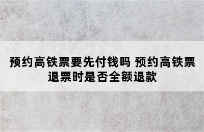 预约高铁票要先付钱吗 预约高铁票退票时是否全额退款